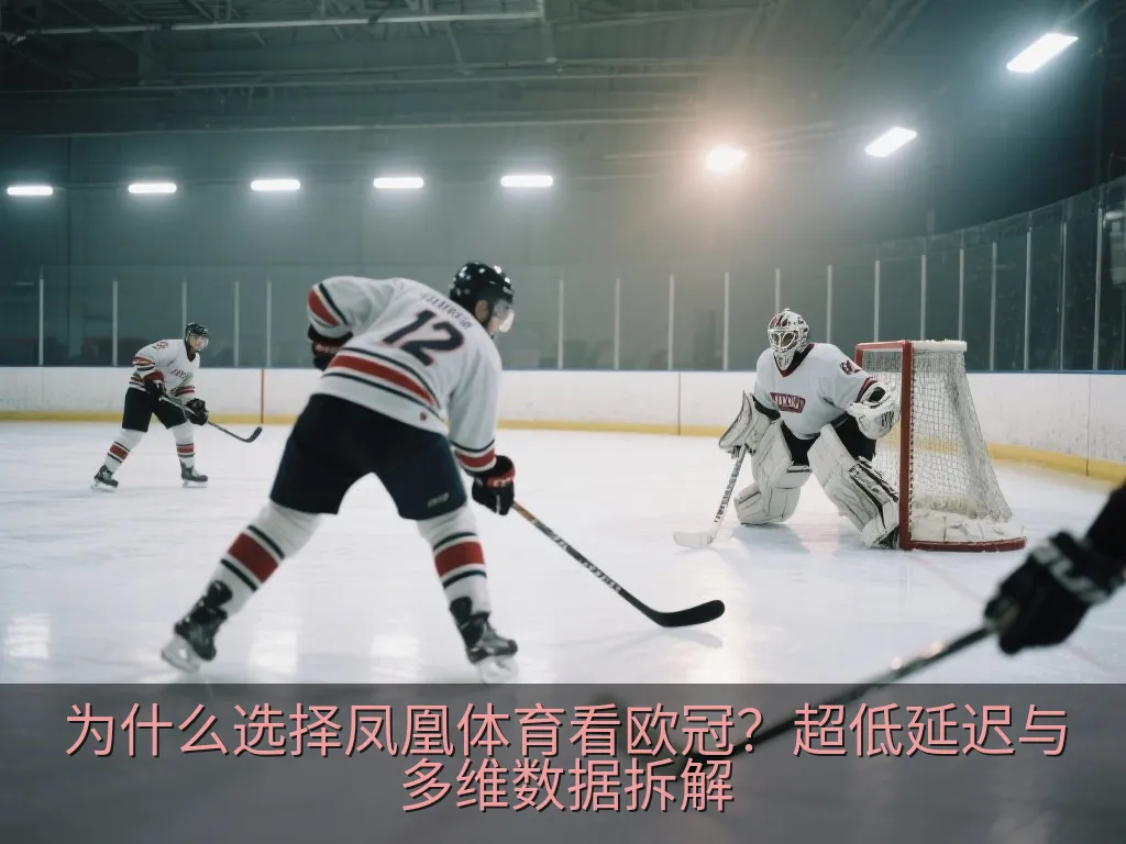 为什么选择凤凰体育看欧冠？超低延迟与多维数据拆解